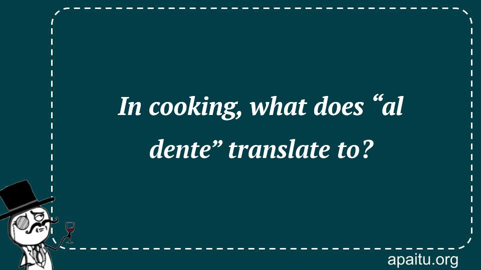 In cooking, what does “al dente” translate to?