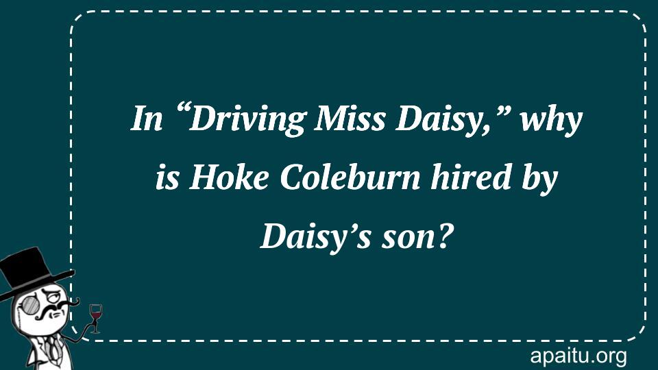 In “Driving Miss Daisy,” why is Hoke Coleburn hired by Daisy’s son?