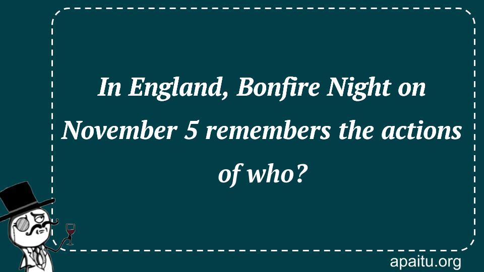 In England, Bonfire Night on November 5 remembers the actions of who?