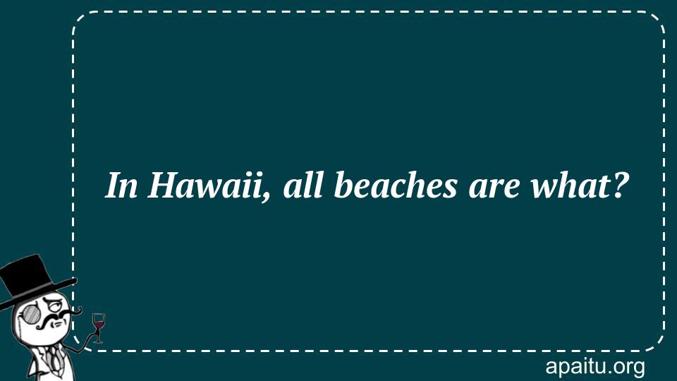 In Hawaii, all beaches are what?