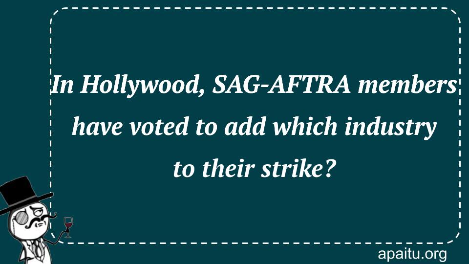 In Hollywood, SAG-AFTRA members have voted to add which industry to their strike? 