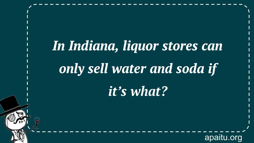 In Indiana, liquor stores can only sell water and soda if it’s what?