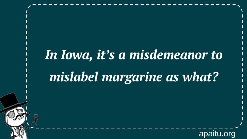 In Iowa, it’s a misdemeanor to mislabel margarine as what?