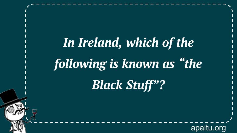 In Ireland, which of the following is known as “the Black Stuff”?