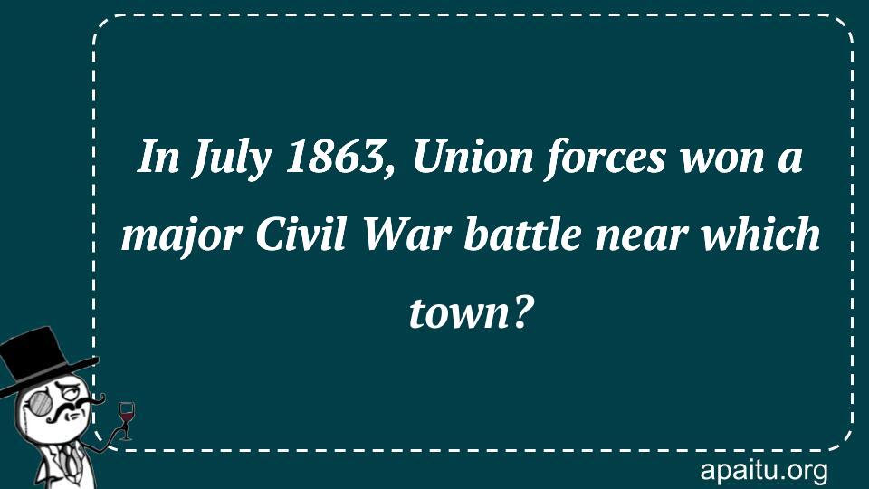 In July 1863, Union forces won a major Civil War battle near which town?