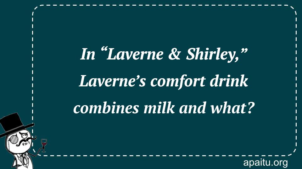 In “Laverne & Shirley,” Laverne’s comfort drink combines milk and what?