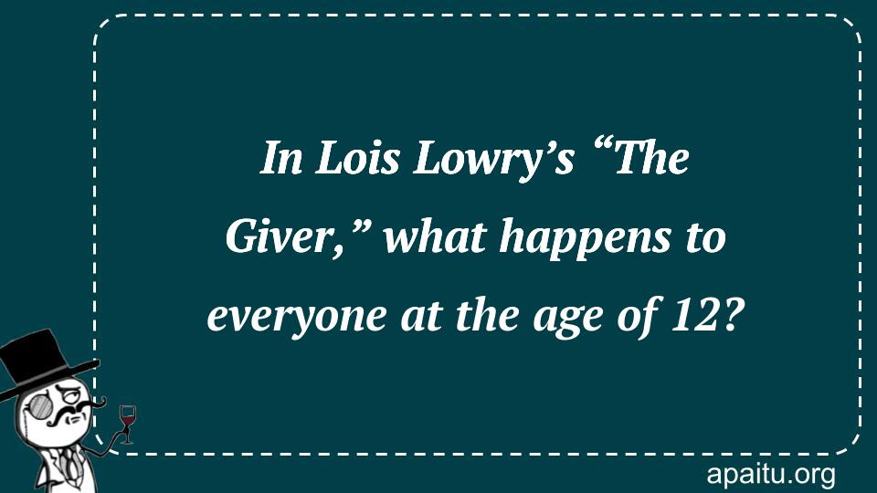 In Lois Lowry’s “The Giver,” what happens to everyone at the age of 12?