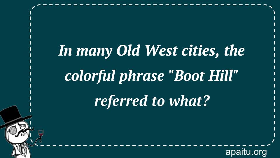 In many Old West cities, the colorful phrase `Boot Hill` referred to what?