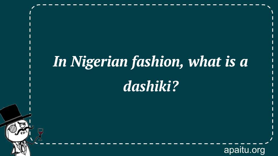 In Nigerian fashion, what is a dashiki?