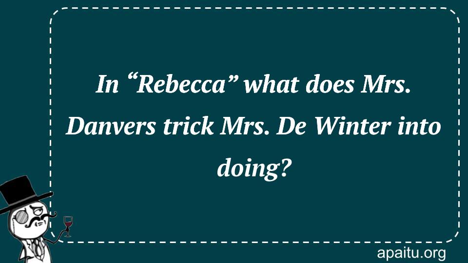 In “Rebecca” what does Mrs. Danvers trick Mrs. De Winter into doing?