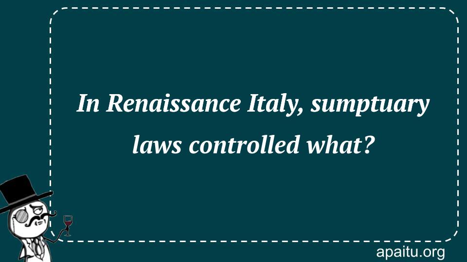 In Renaissance Italy, sumptuary laws controlled what?