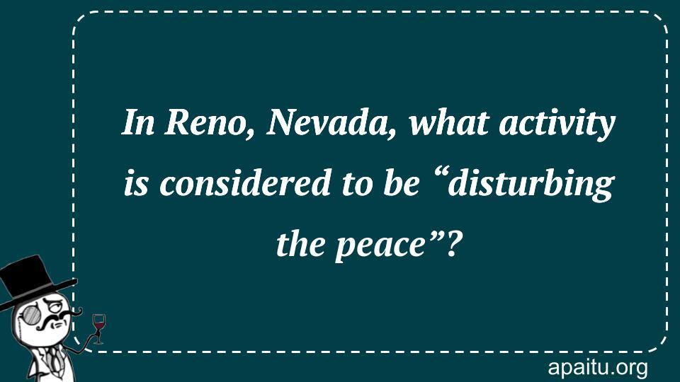 In Reno, Nevada, what activity is considered to be “disturbing the peace”?