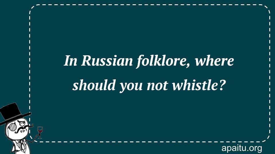 In Russian folklore, where should you not whistle?