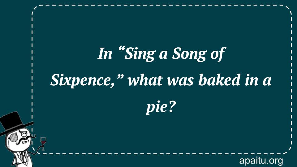 In “Sing a Song of Sixpence,” what was baked in a pie?