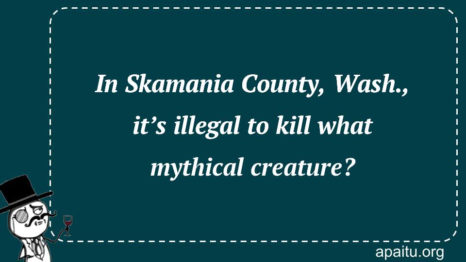 In Skamania County, Wash., it’s illegal to kill what mythical creature?