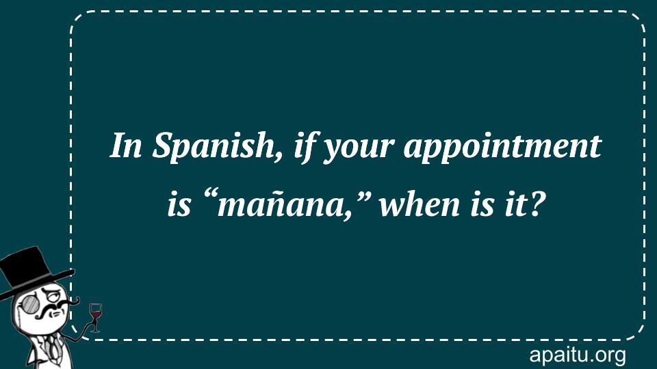 In Spanish, if your appointment is “mañana,” when is it?