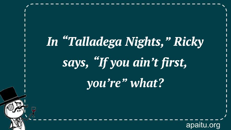 In “Talladega Nights,” Ricky says, “If you ain’t first, you’re” what?