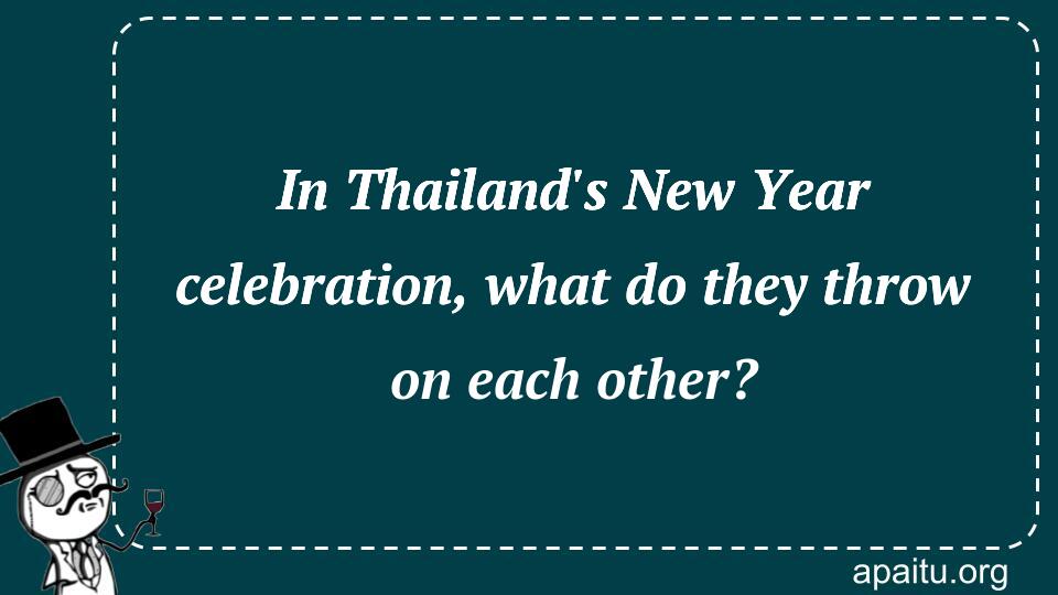 In Thailand`s New Year celebration, what do they throw on each other?