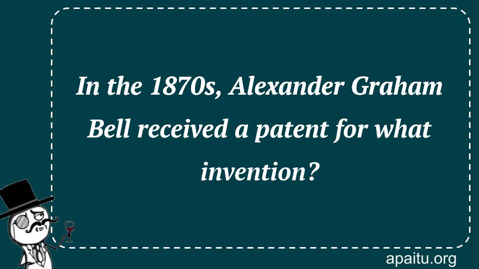 In the 1870s, Alexander Graham Bell received a patent for what invention?