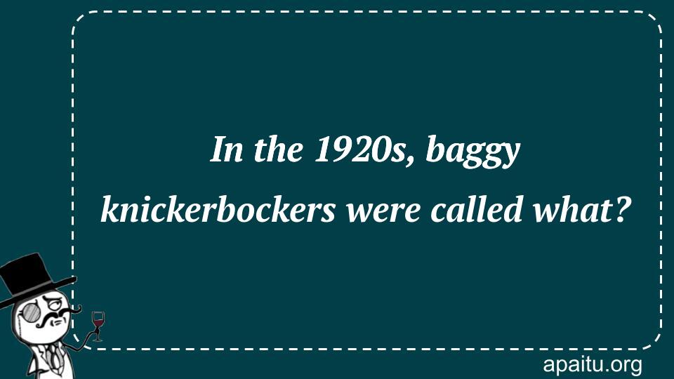 In the 1920s, baggy knickerbockers were called what?