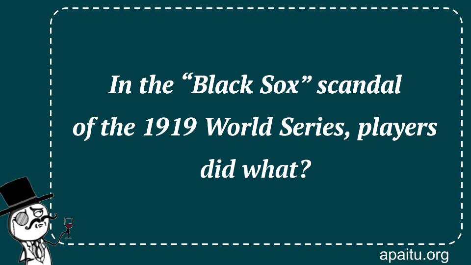 In the “Black Sox” scandal of the 1919 World Series, players did what?