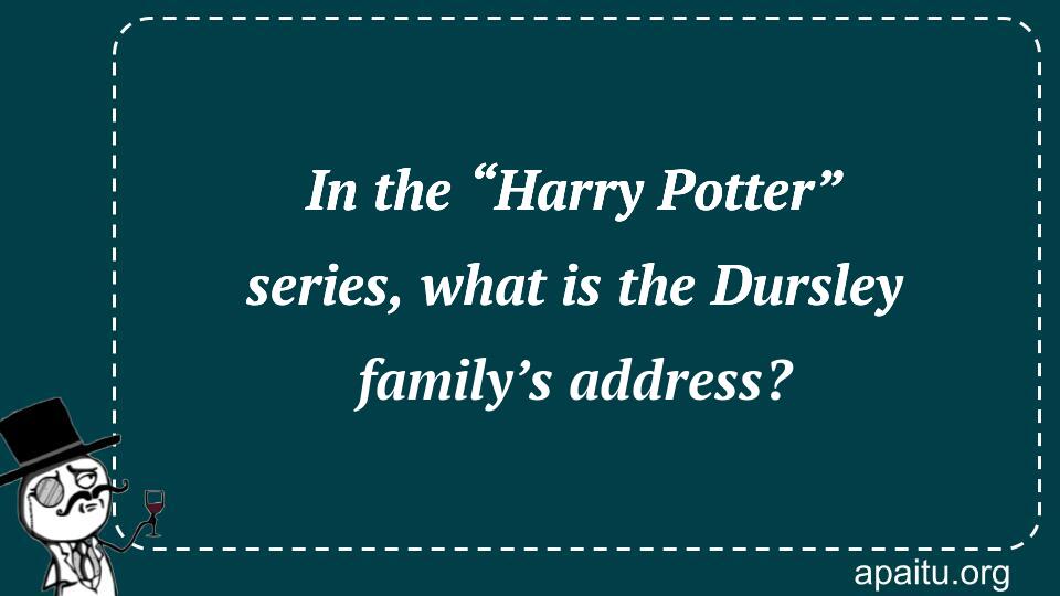 In the “Harry Potter” series, what is the Dursley family’s address?