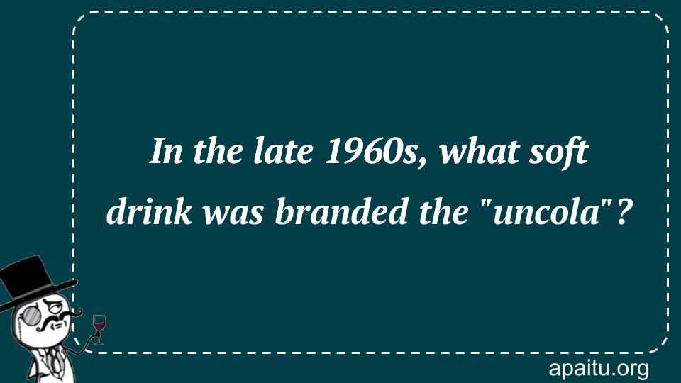 In the late 1960s, what soft drink was branded the `uncola`?