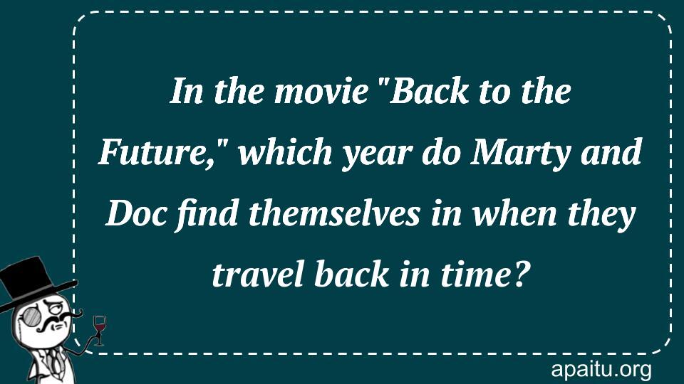 In the movie `Back to the Future,` which year do Marty and Doc find themselves in when they travel back in time?