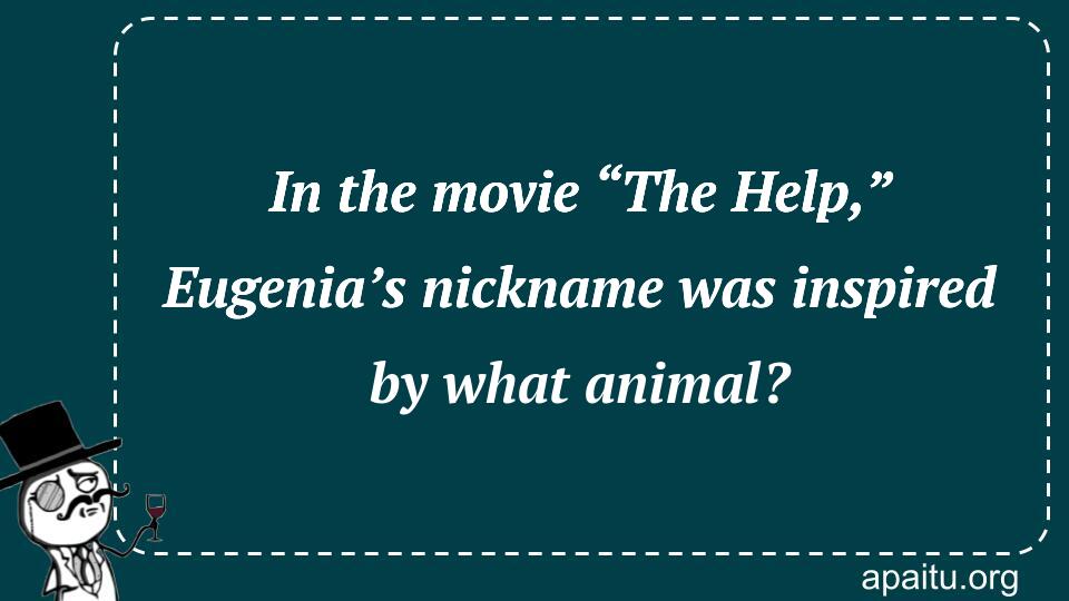 In the movie “The Help,” Eugenia’s nickname was inspired by what animal?