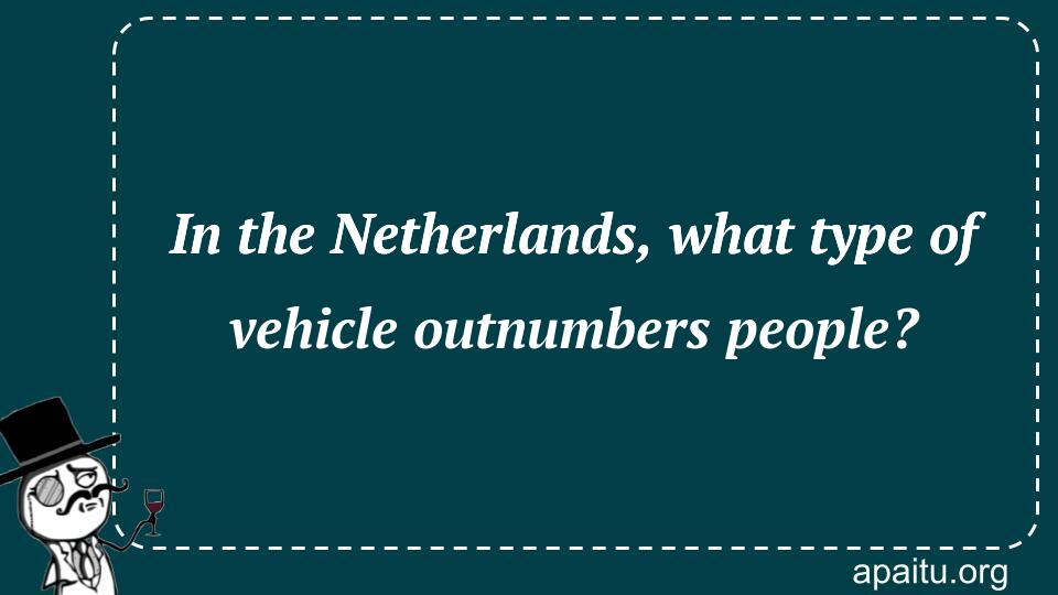 In the Netherlands, what type of vehicle outnumbers people?