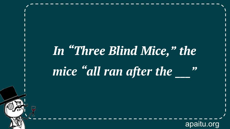 In “Three Blind Mice,” the mice “all ran after the ___”