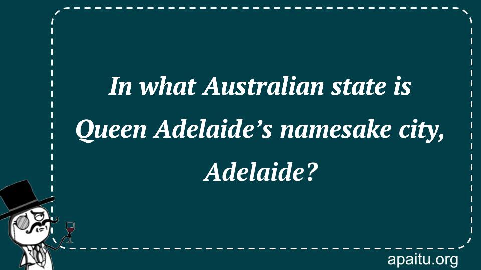 In what Australian state is Queen Adelaide’s namesake city, Adelaide?