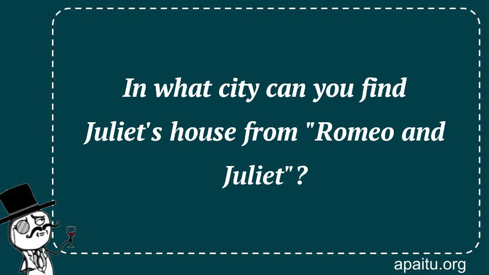 In what city can you find Juliet`s house from `Romeo and Juliet`?