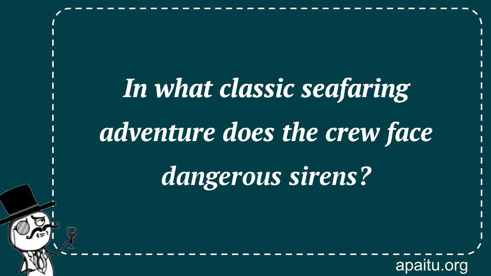 In what classic seafaring adventure does the crew face dangerous sirens?