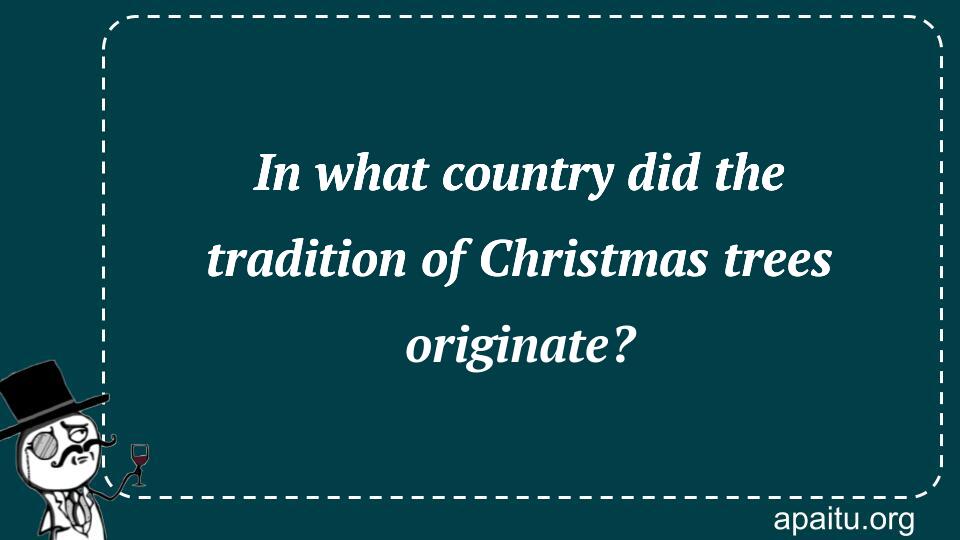 In what country did the tradition of Christmas trees originate?