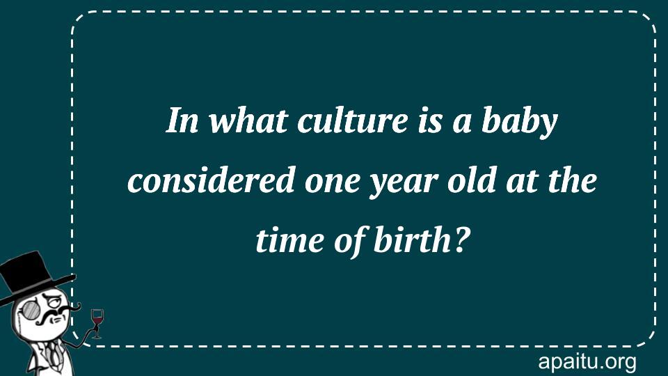 In what culture is a baby considered one year old at the time of birth?