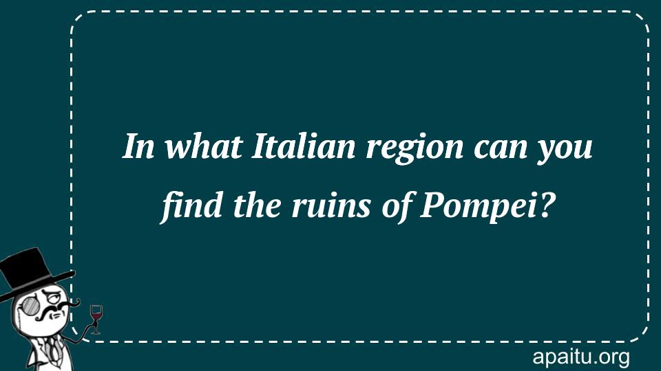 In what Italian region can you find the ruins of Pompei?