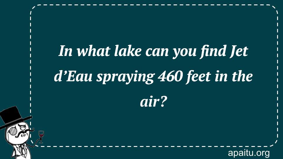 In what lake can you find Jet d’Eau spraying 460 feet in the air?