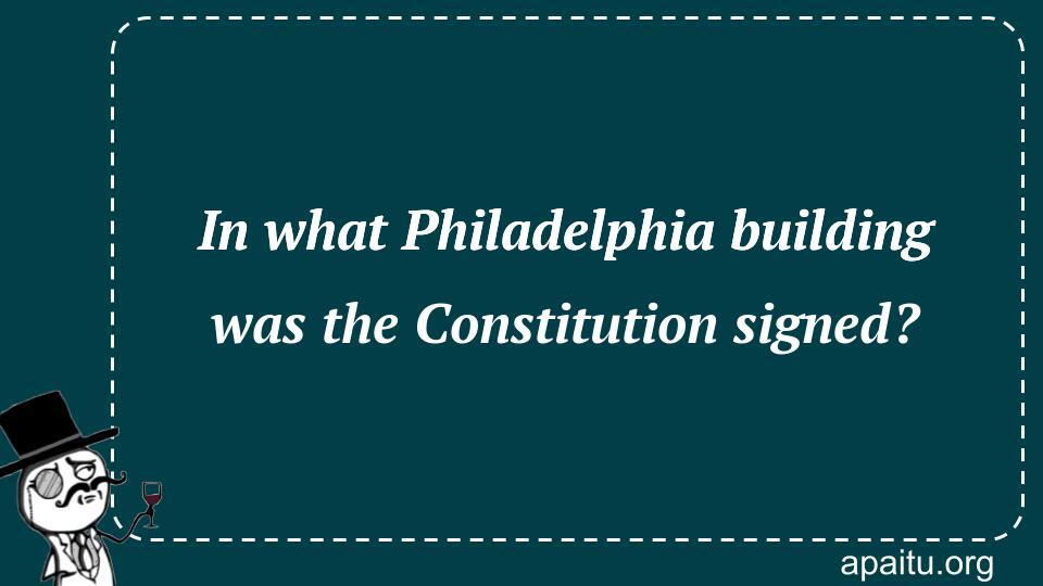 In what Philadelphia building was the Constitution signed?