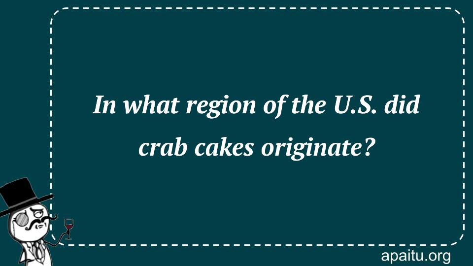 In what region of the U.S. did crab cakes originate?