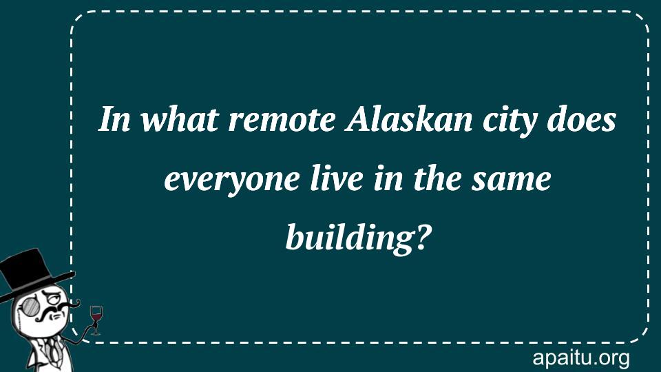 In what remote Alaskan city does everyone live in the same building?