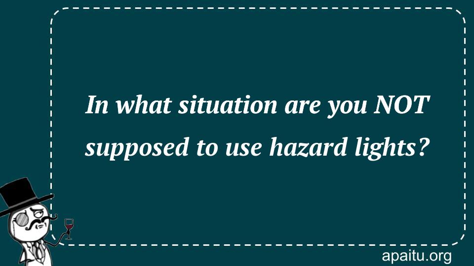 In what situation are you NOT supposed to use hazard lights?