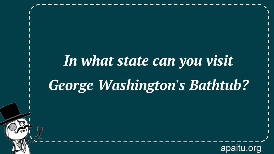 In what state can you visit George Washington`s Bathtub?