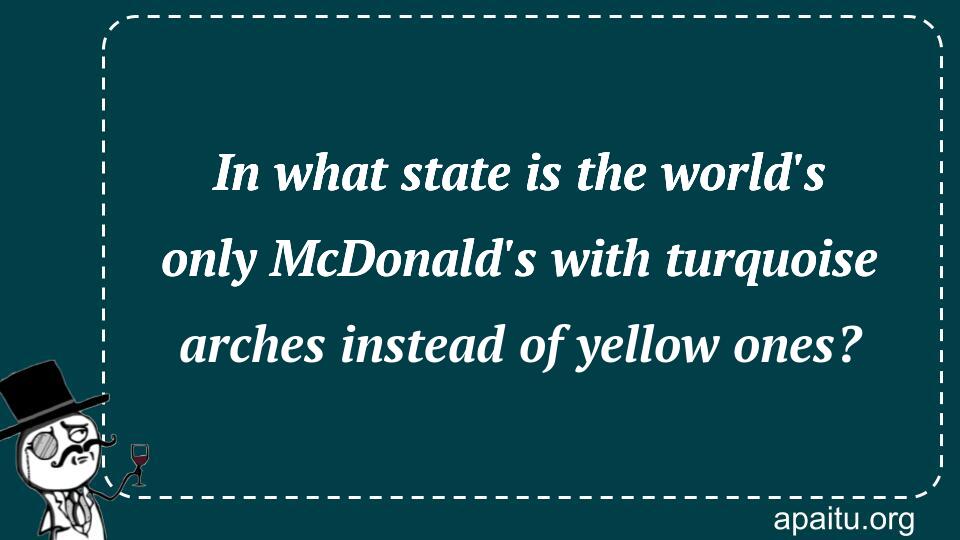 In what state is the world`s only McDonald`s with turquoise arches instead of yellow ones?