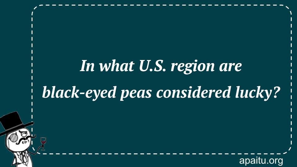 In what U.S. region are black-eyed peas considered lucky?