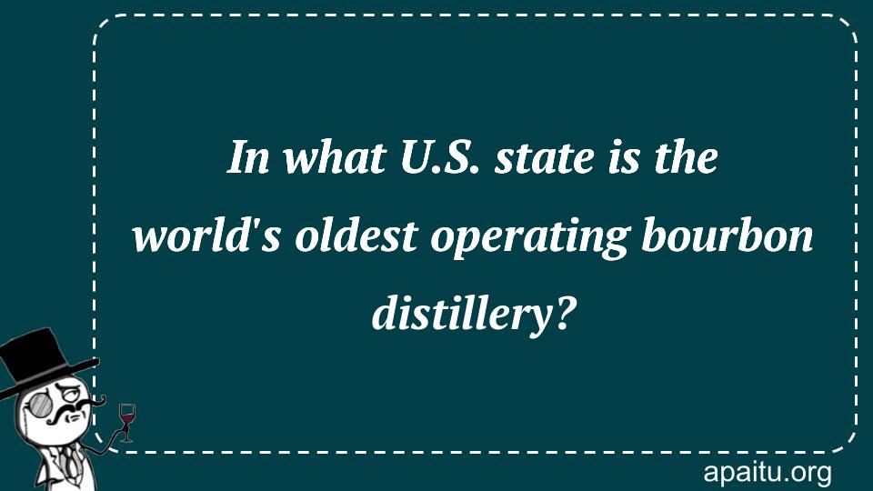 In what U.S. state is the world`s oldest operating bourbon distillery?