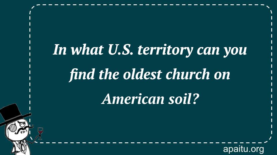 In what U.S. territory can you find the oldest church on American soil?