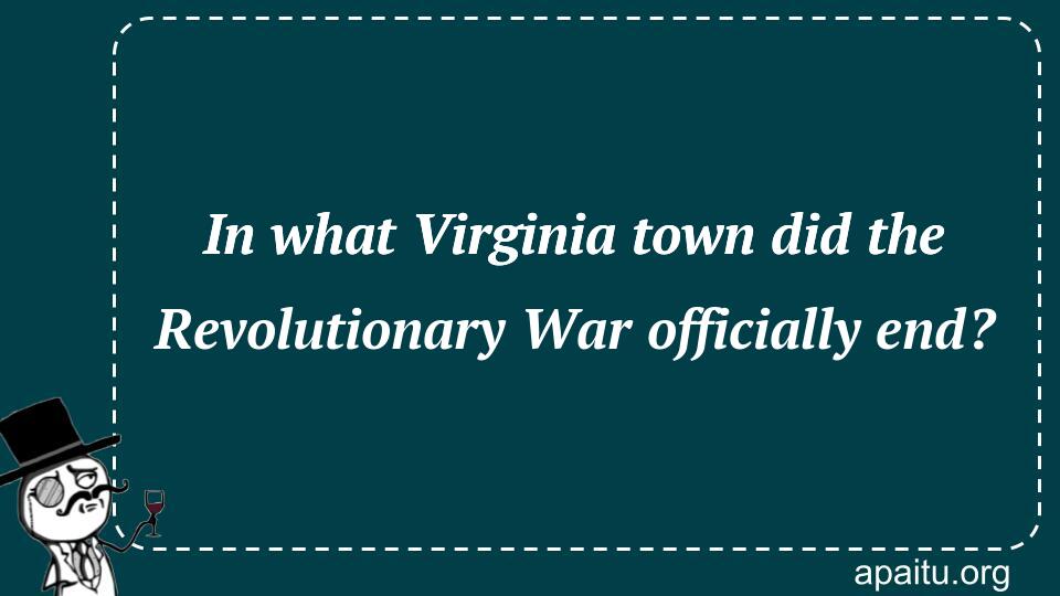 In what Virginia town did the Revolutionary War officially end?