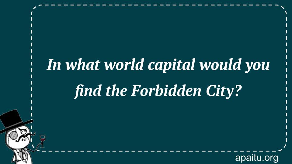 In what world capital would you find the Forbidden City?