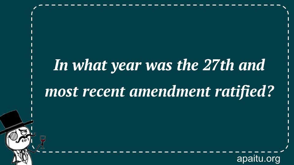 In what year was the 27th and most recent amendment ratified?